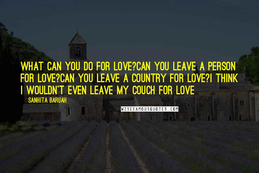 Sanhita Baruah Quotes: What can you do for love?Can you leave a person for love?Can you leave a country for love?I think I wouldn't even leave my couch for love