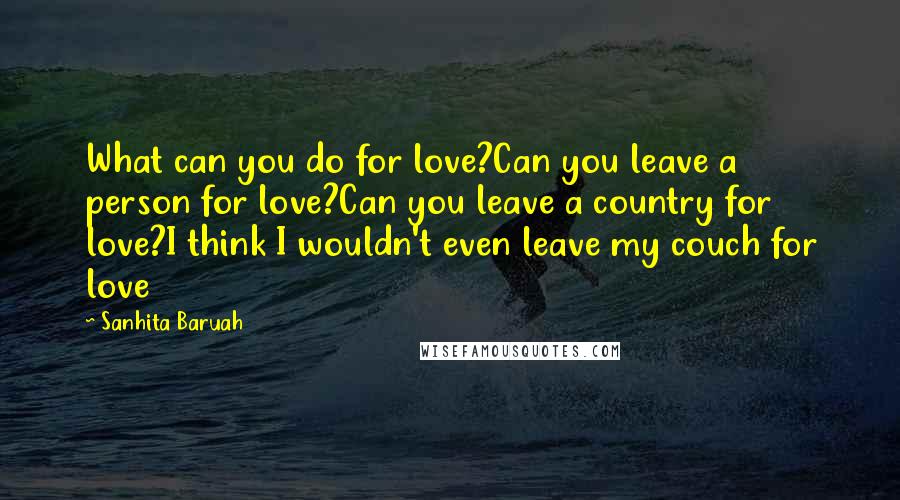 Sanhita Baruah Quotes: What can you do for love?Can you leave a person for love?Can you leave a country for love?I think I wouldn't even leave my couch for love