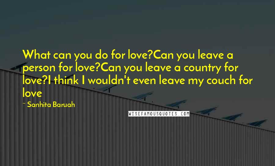 Sanhita Baruah Quotes: What can you do for love?Can you leave a person for love?Can you leave a country for love?I think I wouldn't even leave my couch for love