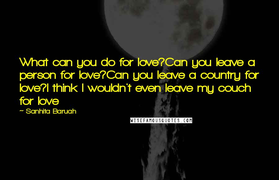 Sanhita Baruah Quotes: What can you do for love?Can you leave a person for love?Can you leave a country for love?I think I wouldn't even leave my couch for love