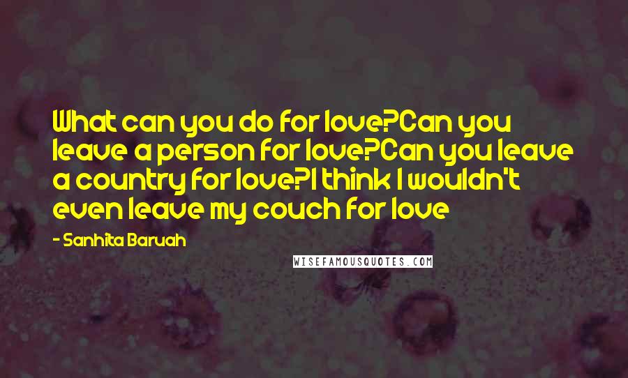 Sanhita Baruah Quotes: What can you do for love?Can you leave a person for love?Can you leave a country for love?I think I wouldn't even leave my couch for love