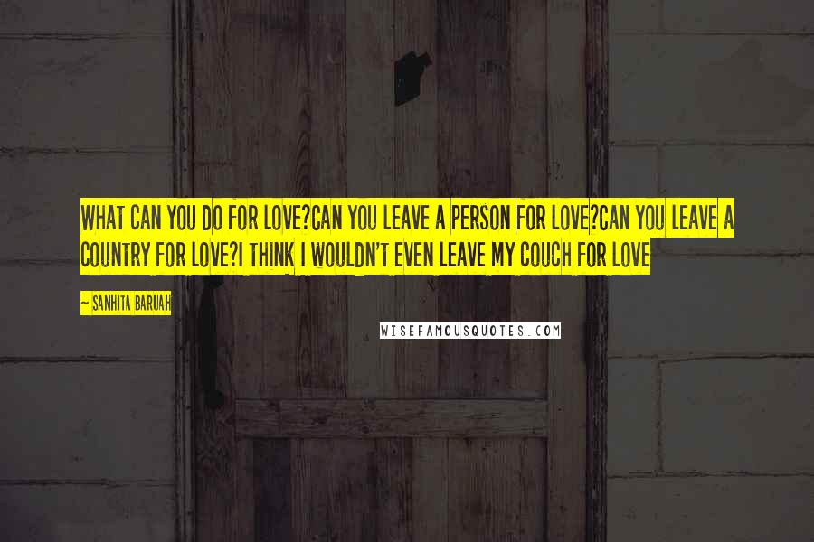 Sanhita Baruah Quotes: What can you do for love?Can you leave a person for love?Can you leave a country for love?I think I wouldn't even leave my couch for love