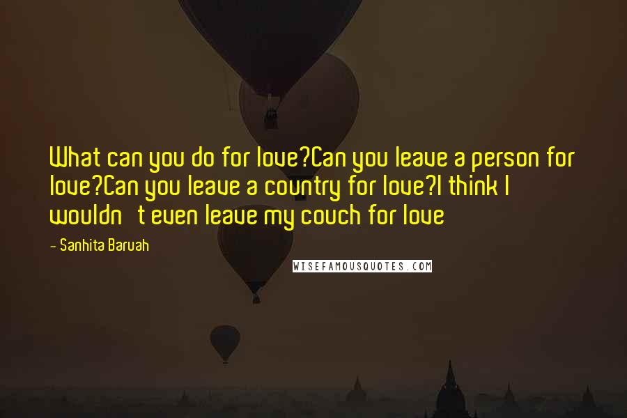 Sanhita Baruah Quotes: What can you do for love?Can you leave a person for love?Can you leave a country for love?I think I wouldn't even leave my couch for love