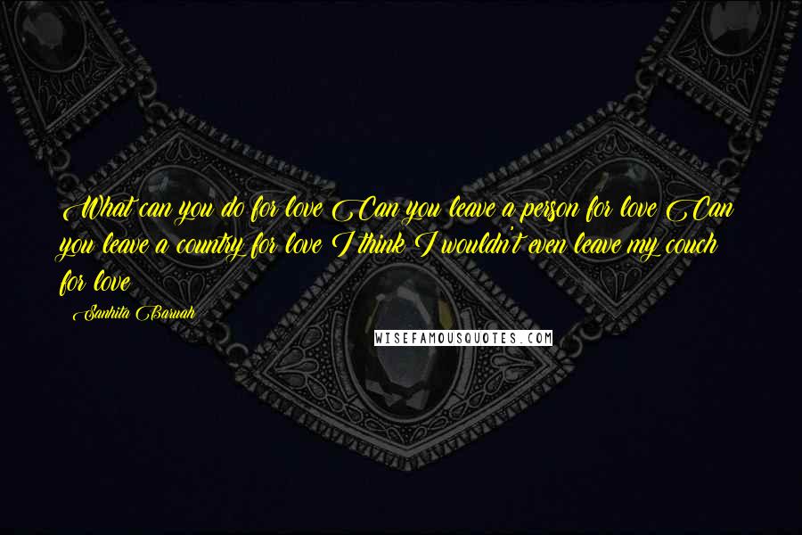 Sanhita Baruah Quotes: What can you do for love?Can you leave a person for love?Can you leave a country for love?I think I wouldn't even leave my couch for love