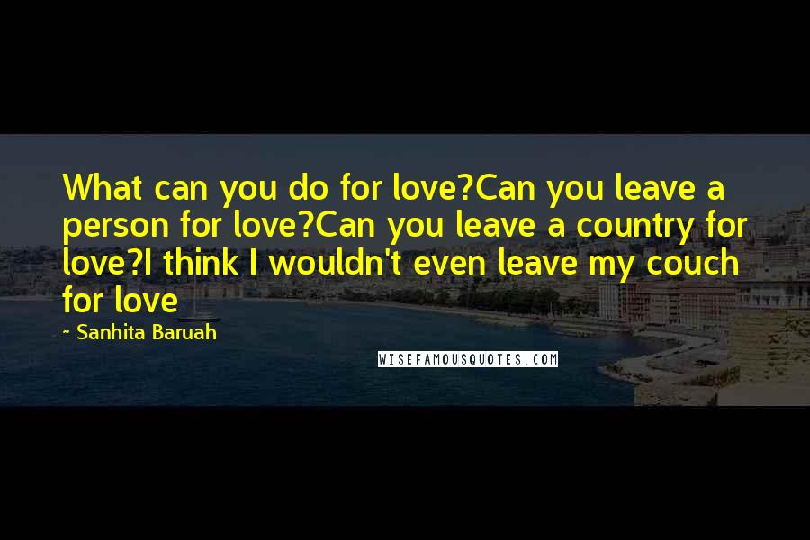 Sanhita Baruah Quotes: What can you do for love?Can you leave a person for love?Can you leave a country for love?I think I wouldn't even leave my couch for love