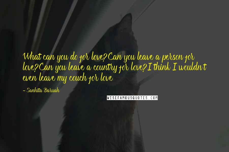 Sanhita Baruah Quotes: What can you do for love?Can you leave a person for love?Can you leave a country for love?I think I wouldn't even leave my couch for love