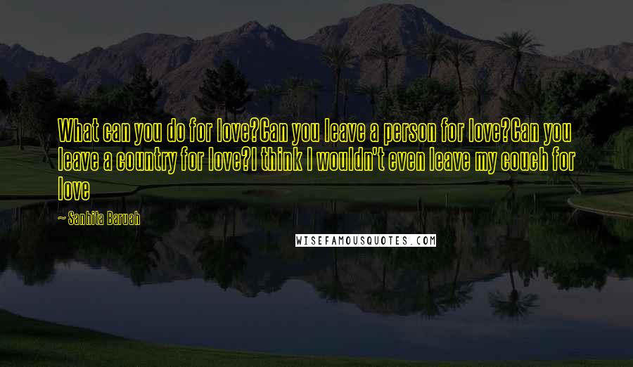 Sanhita Baruah Quotes: What can you do for love?Can you leave a person for love?Can you leave a country for love?I think I wouldn't even leave my couch for love