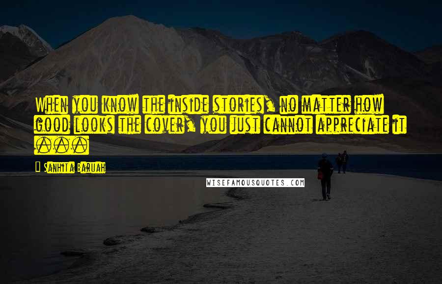 Sanhita Baruah Quotes: When you know the inside stories, no matter how good looks the cover, you just cannot appreciate it ...