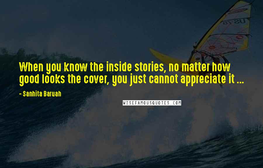 Sanhita Baruah Quotes: When you know the inside stories, no matter how good looks the cover, you just cannot appreciate it ...