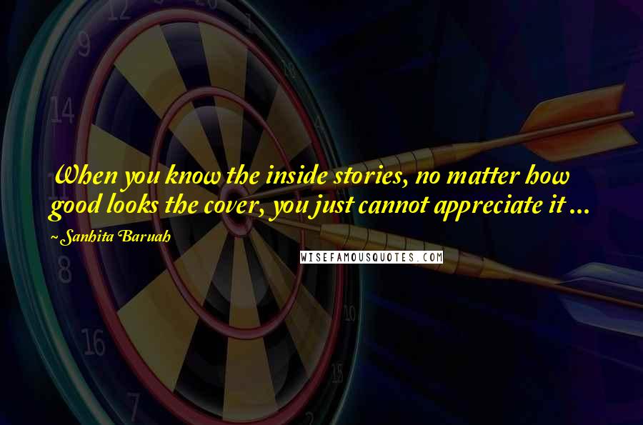 Sanhita Baruah Quotes: When you know the inside stories, no matter how good looks the cover, you just cannot appreciate it ...