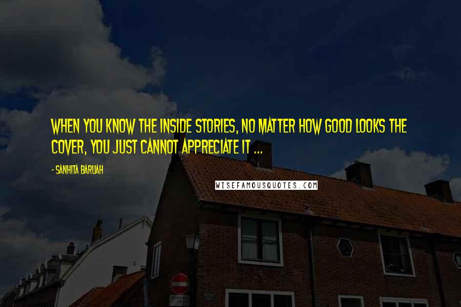 Sanhita Baruah Quotes: When you know the inside stories, no matter how good looks the cover, you just cannot appreciate it ...