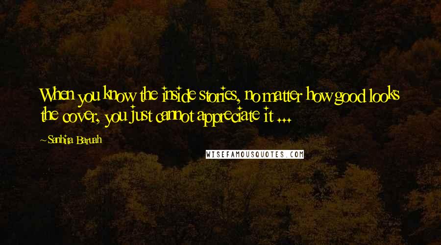 Sanhita Baruah Quotes: When you know the inside stories, no matter how good looks the cover, you just cannot appreciate it ...