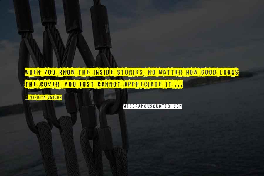 Sanhita Baruah Quotes: When you know the inside stories, no matter how good looks the cover, you just cannot appreciate it ...
