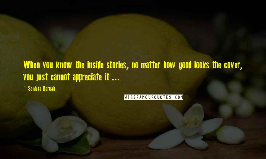 Sanhita Baruah Quotes: When you know the inside stories, no matter how good looks the cover, you just cannot appreciate it ...