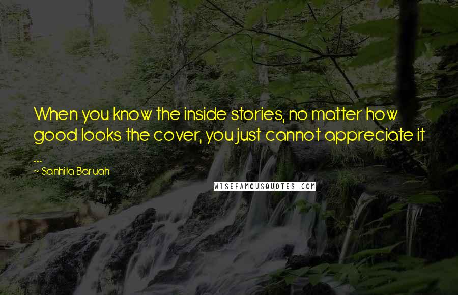 Sanhita Baruah Quotes: When you know the inside stories, no matter how good looks the cover, you just cannot appreciate it ...