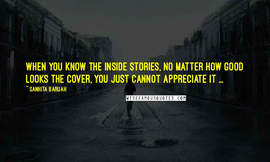 Sanhita Baruah Quotes: When you know the inside stories, no matter how good looks the cover, you just cannot appreciate it ...