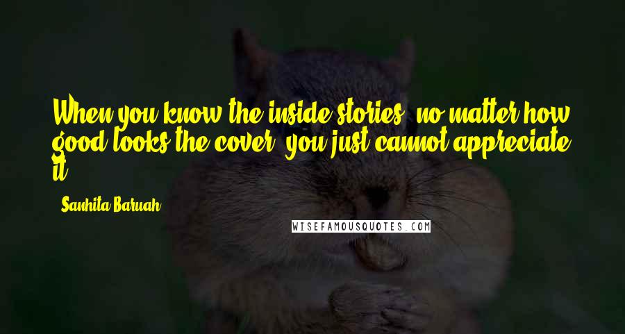 Sanhita Baruah Quotes: When you know the inside stories, no matter how good looks the cover, you just cannot appreciate it ...