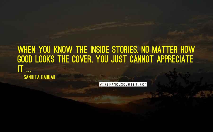 Sanhita Baruah Quotes: When you know the inside stories, no matter how good looks the cover, you just cannot appreciate it ...