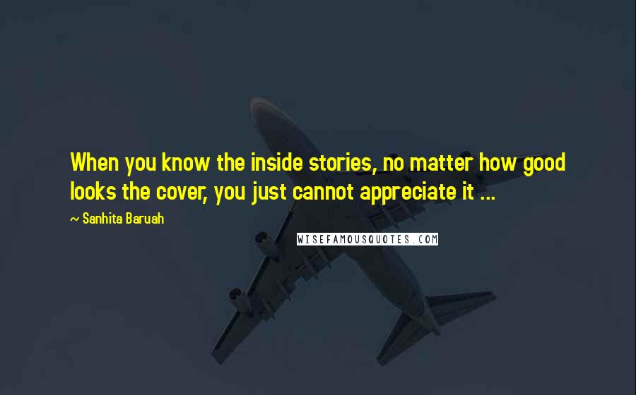 Sanhita Baruah Quotes: When you know the inside stories, no matter how good looks the cover, you just cannot appreciate it ...