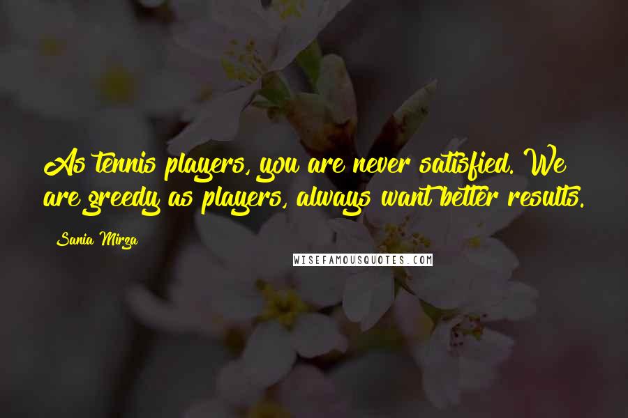 Sania Mirza Quotes: As tennis players, you are never satisfied. We are greedy as players, always want better results.