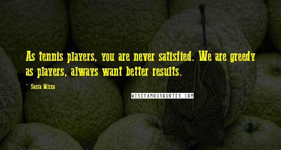 Sania Mirza Quotes: As tennis players, you are never satisfied. We are greedy as players, always want better results.