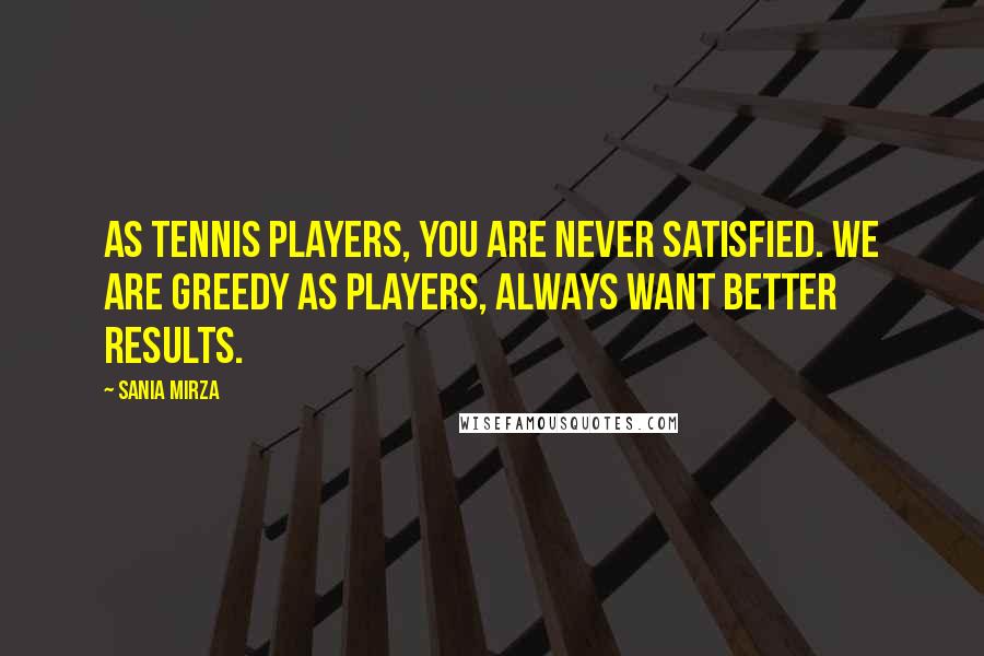 Sania Mirza Quotes: As tennis players, you are never satisfied. We are greedy as players, always want better results.