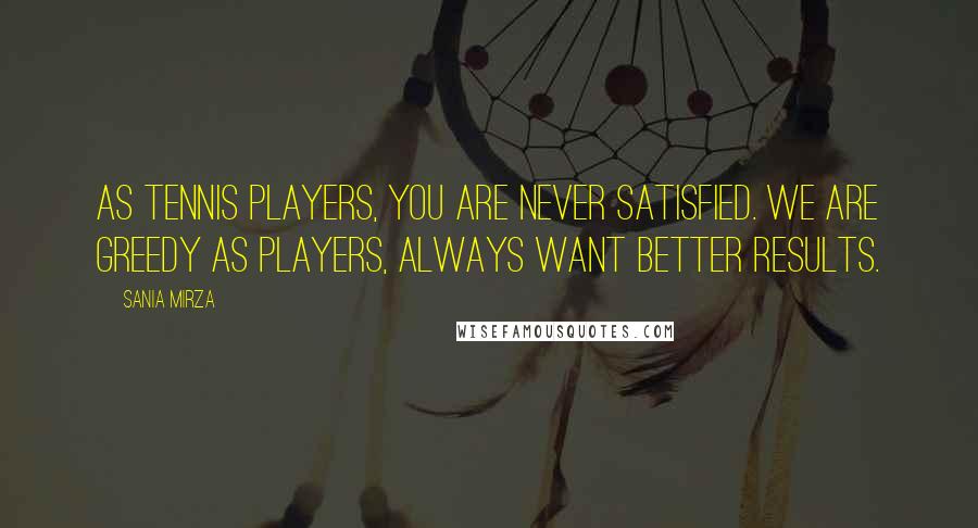 Sania Mirza Quotes: As tennis players, you are never satisfied. We are greedy as players, always want better results.