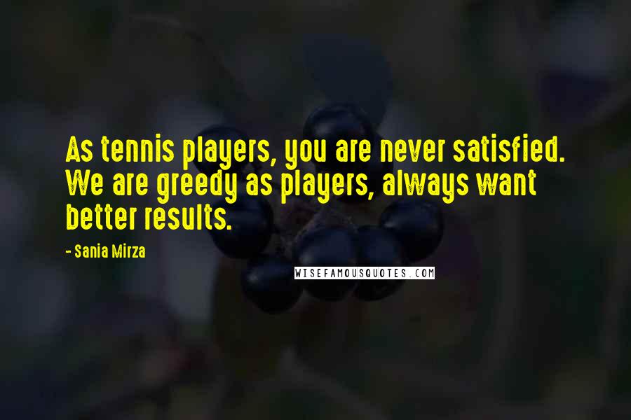 Sania Mirza Quotes: As tennis players, you are never satisfied. We are greedy as players, always want better results.