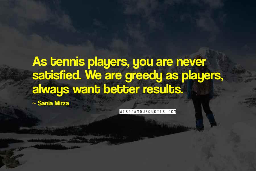 Sania Mirza Quotes: As tennis players, you are never satisfied. We are greedy as players, always want better results.