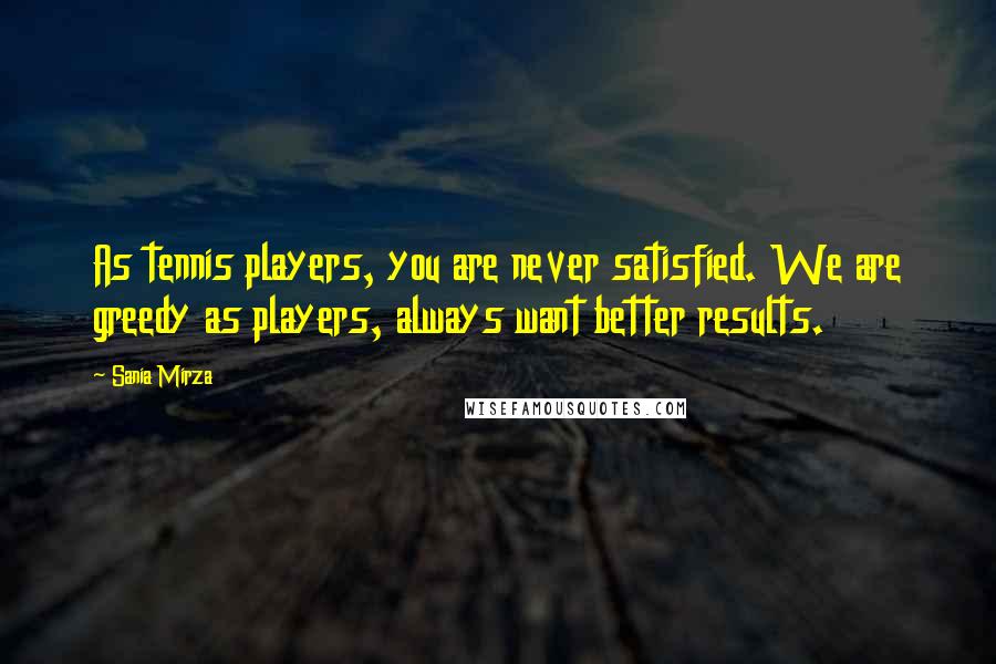 Sania Mirza Quotes: As tennis players, you are never satisfied. We are greedy as players, always want better results.