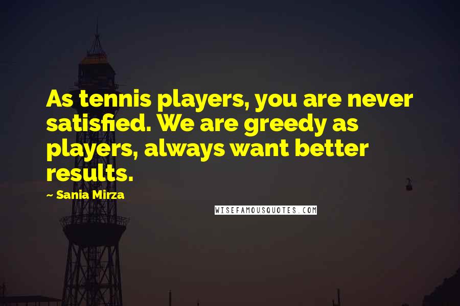 Sania Mirza Quotes: As tennis players, you are never satisfied. We are greedy as players, always want better results.