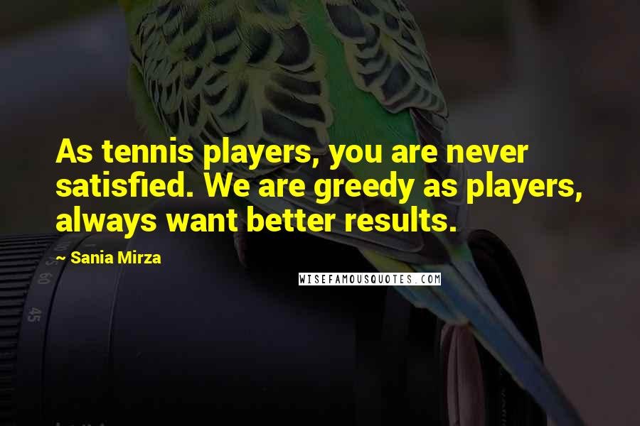 Sania Mirza Quotes: As tennis players, you are never satisfied. We are greedy as players, always want better results.