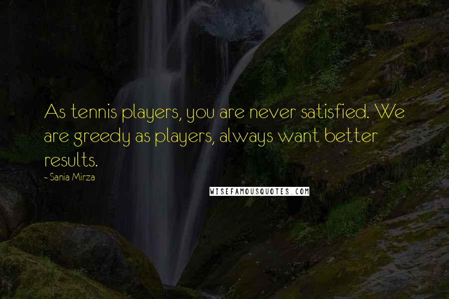 Sania Mirza Quotes: As tennis players, you are never satisfied. We are greedy as players, always want better results.