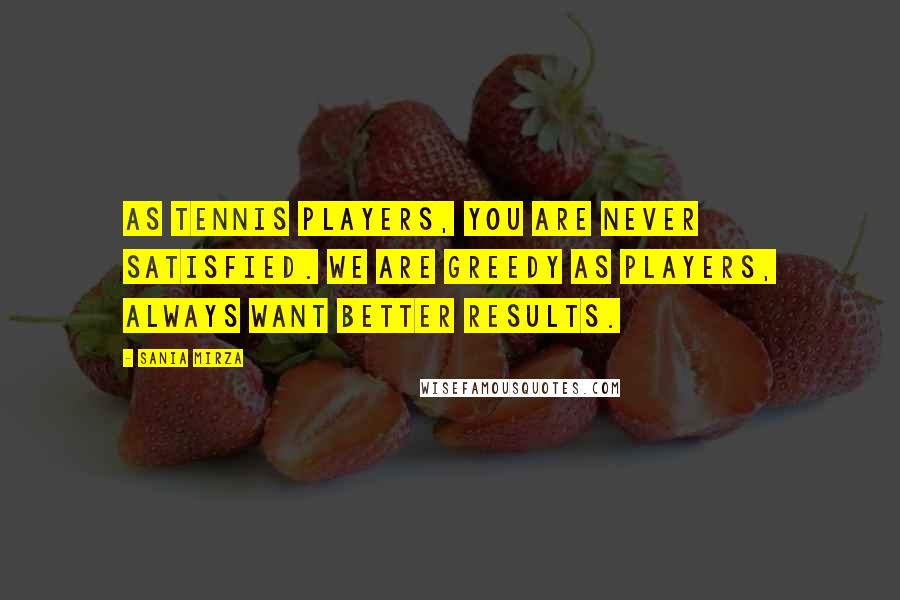 Sania Mirza Quotes: As tennis players, you are never satisfied. We are greedy as players, always want better results.