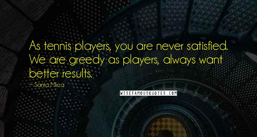 Sania Mirza Quotes: As tennis players, you are never satisfied. We are greedy as players, always want better results.