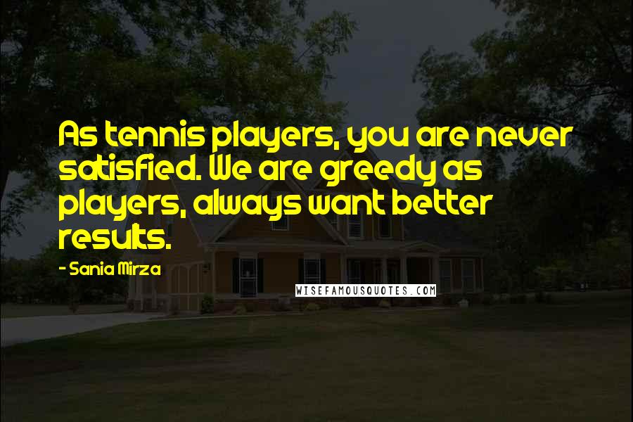 Sania Mirza Quotes: As tennis players, you are never satisfied. We are greedy as players, always want better results.