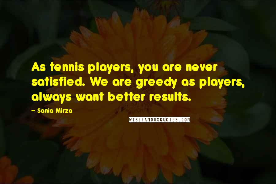 Sania Mirza Quotes: As tennis players, you are never satisfied. We are greedy as players, always want better results.