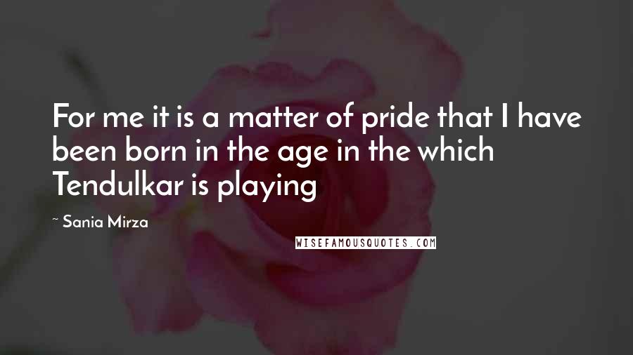 Sania Mirza Quotes: For me it is a matter of pride that I have been born in the age in the which Tendulkar is playing