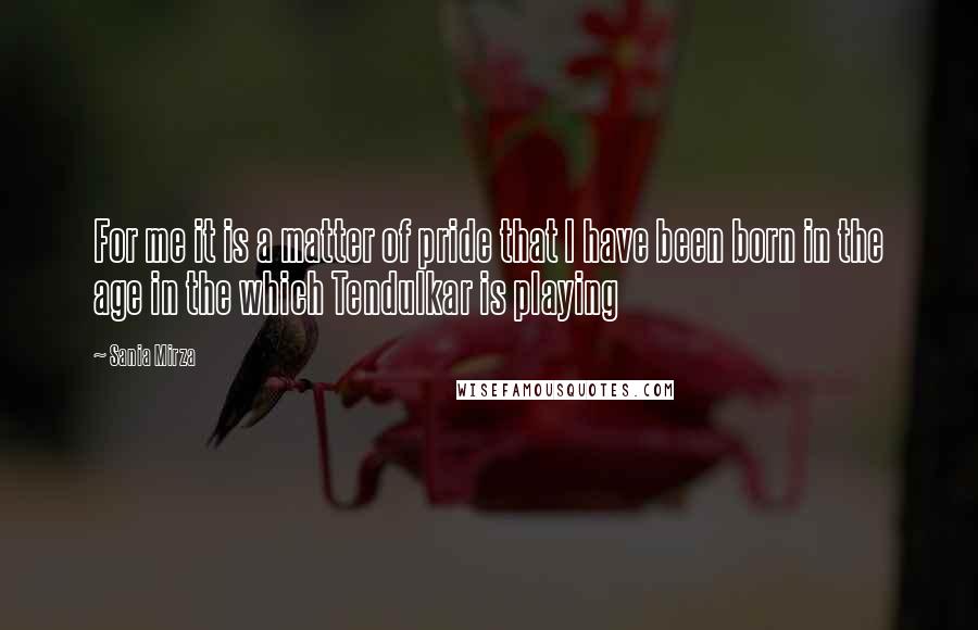 Sania Mirza Quotes: For me it is a matter of pride that I have been born in the age in the which Tendulkar is playing