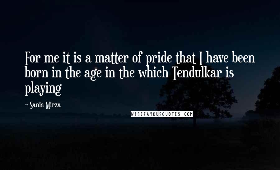 Sania Mirza Quotes: For me it is a matter of pride that I have been born in the age in the which Tendulkar is playing