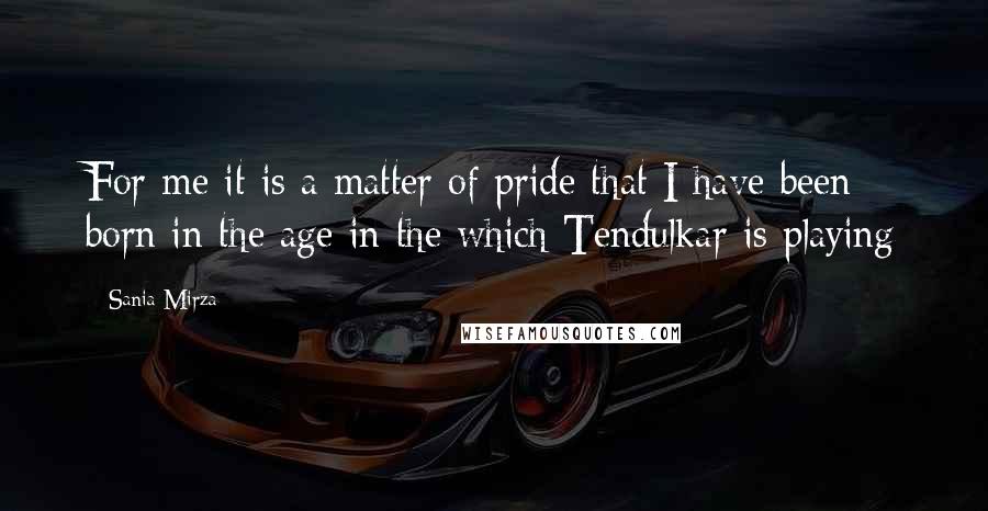 Sania Mirza Quotes: For me it is a matter of pride that I have been born in the age in the which Tendulkar is playing