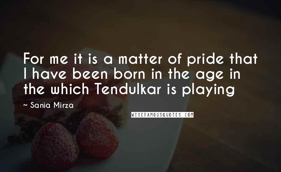 Sania Mirza Quotes: For me it is a matter of pride that I have been born in the age in the which Tendulkar is playing