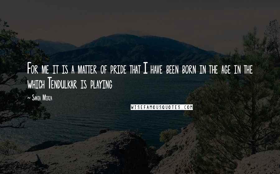 Sania Mirza Quotes: For me it is a matter of pride that I have been born in the age in the which Tendulkar is playing