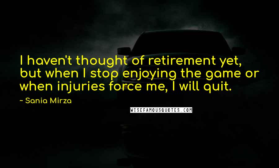 Sania Mirza Quotes: I haven't thought of retirement yet, but when I stop enjoying the game or when injuries force me, I will quit.