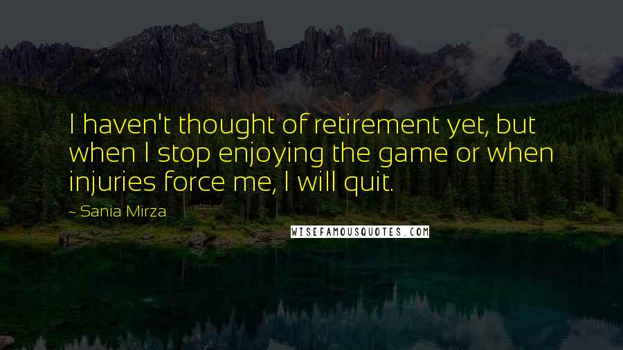 Sania Mirza Quotes: I haven't thought of retirement yet, but when I stop enjoying the game or when injuries force me, I will quit.
