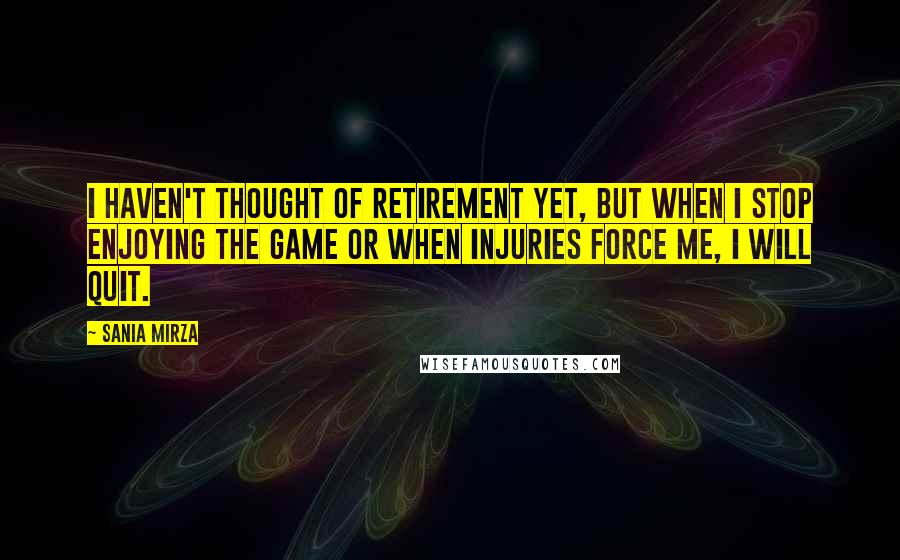 Sania Mirza Quotes: I haven't thought of retirement yet, but when I stop enjoying the game or when injuries force me, I will quit.