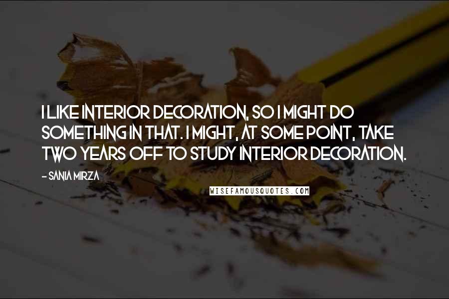 Sania Mirza Quotes: I like interior decoration, so I might do something in that. I might, at some point, take two years off to study interior decoration.