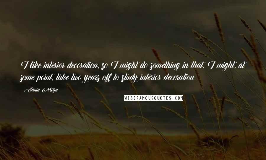 Sania Mirza Quotes: I like interior decoration, so I might do something in that. I might, at some point, take two years off to study interior decoration.