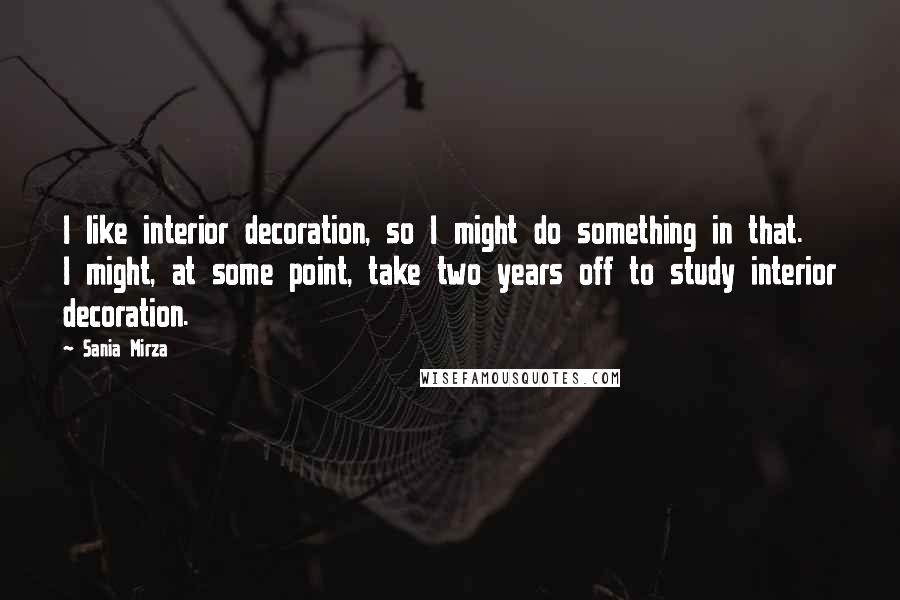 Sania Mirza Quotes: I like interior decoration, so I might do something in that. I might, at some point, take two years off to study interior decoration.