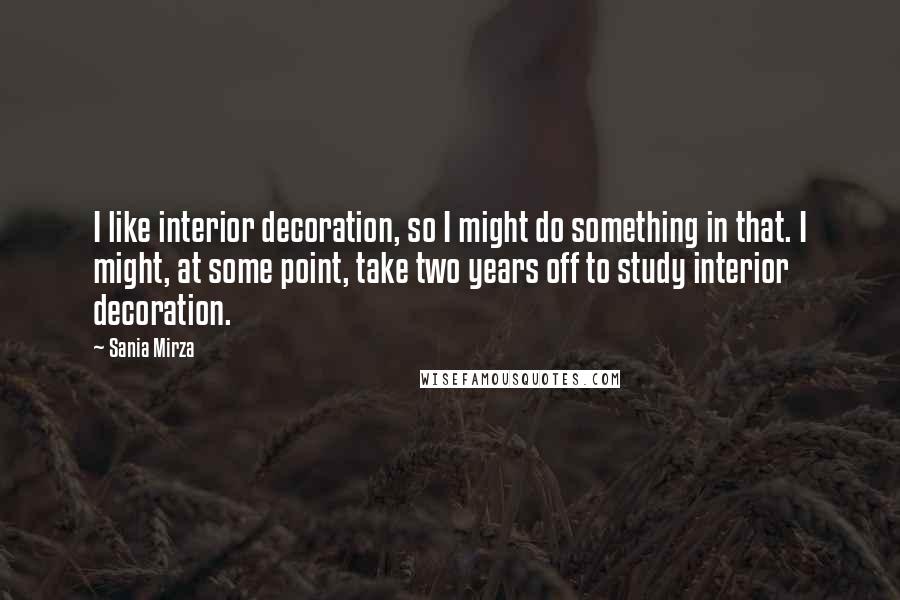 Sania Mirza Quotes: I like interior decoration, so I might do something in that. I might, at some point, take two years off to study interior decoration.